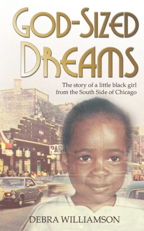 Debra Williamson God-Sized Dreams. The Story of A Little Black Girl From The South Side Of Chicago