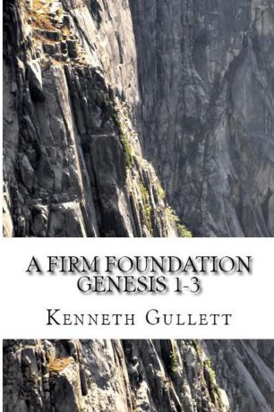 Kenneth Gullett A Firm Foundation. From Genesis Chapters 1-3