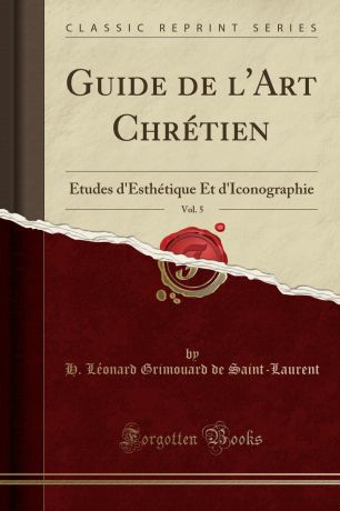 H. Léonard Grimouard de Saint-Laurent Guide de l.Art Chretien, Vol. 5. Etudes d.Esthetique Et d.Iconographie (Classic Reprint)