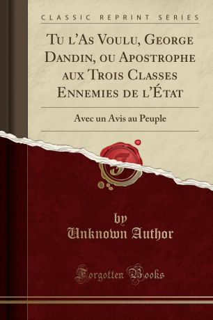 Unknown Author Tu l.As Voulu, George Dandin, ou Apostrophe aux Trois Classes Ennemies de l.Etat. Avec un Avis au Peuple (Classic Reprint)