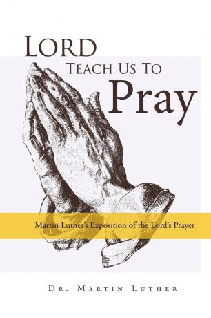 Martin Luther Lord, Teach Us to Pray, Dr. Martin Luther.s Exposition of the Lord.s Prayer