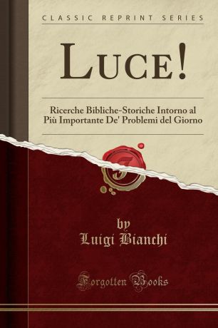 Luigi Bianchi Luce.. Ricerche Bibliche-Storiche Intorno al Piu Importante De. Problemi del Giorno (Classic Reprint)