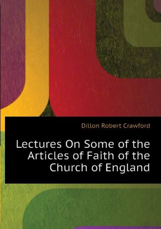 Dillon Robert Crawford Lectures On Some of the Articles of Faith of the Church of England