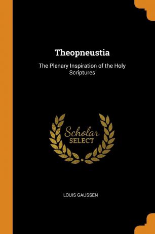 Louis Gaussen Theopneustia. The Plenary Inspiration of the Holy Scriptures