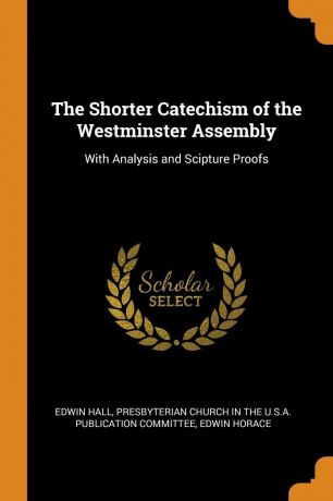 Edwin Hall, Edwin Horace The Shorter Catechism of the Westminster Assembly. With Analysis and Scipture Proofs