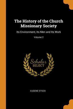 Eugene Stock The History of the Church Missionary Society. Its Environment, Its Men and Its Work; Volume 2