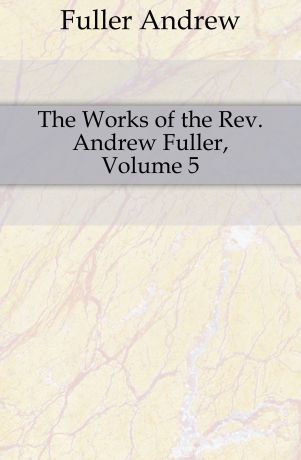 Эндрю Фуллер The Works of the Rev. Andrew Fuller, Volume 5