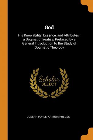 Joseph Pohle, Arthur Preuss God. His Knowability, Essence, and Attributes ; a Dogmatic Treatise, Prefaced by a General Introduction to the Study of Dogmatic Theology