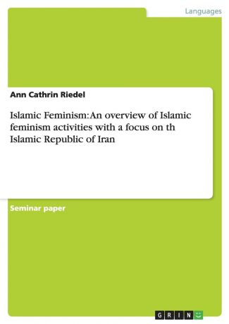 Ann Cathrin Riedel Islamic Feminism. An overview of Islamic feminism activities with a focus on the Islamic feminism in the Islamic Republic of Iran