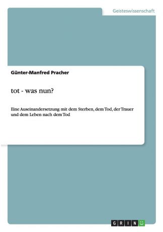 Günter-Manfred Pracher Tot, was nun. Eine Auseinandersetzung mit dem Sterben, dem Tod, der Trauer und dem Leben nach dem Tod