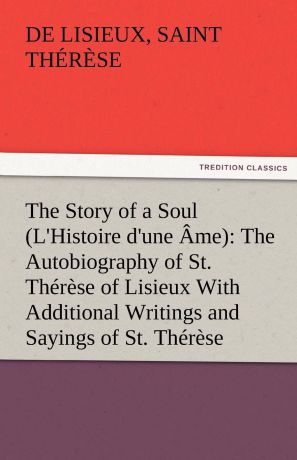 de Lisieux Saint Thérèse The Story of a Soul (L.Histoire d.une Ame). The Autobiography of St. Therese of Lisieux With Additional Writings and Sayings of St. Therese