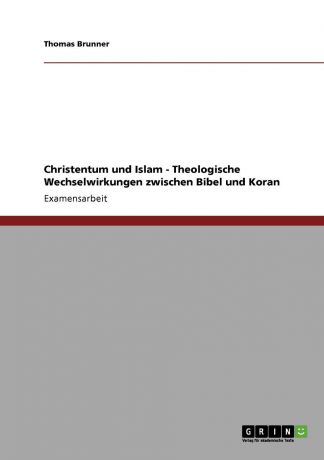 Thomas Brunner Christentum und Islam - Theologische Wechselwirkungen zwischen Bibel und Koran