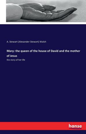 A. Stewart (Alexander Stewart) Walsh Mary. the queen of the house of David and the mother of Jesus