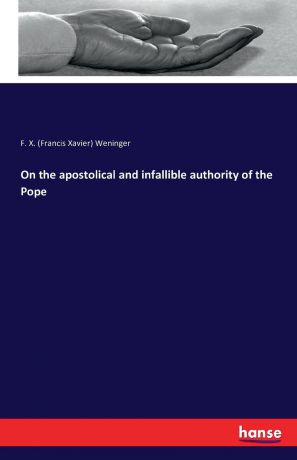 F. X. (Francis Xavier) Weninger On the apostolical and infallible authority of the Pope
