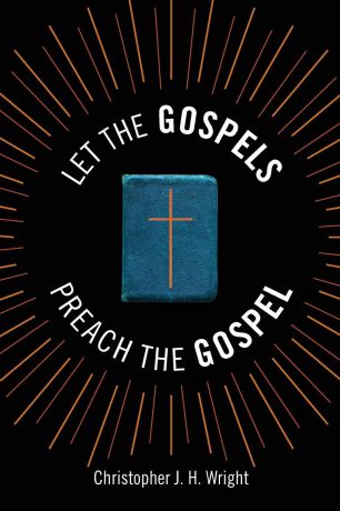 Christopher J. H. Wright Let the Gospels Preach the Gospel. Sermons around the Cross