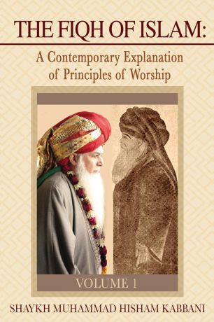 Shaykh Muhammad Hisham Kabbani The Fiqh of Islam. A Contemporary Explanation of Principles of Worship, Volume 1