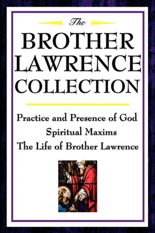 Brother Lawrence The Brother Lawrence Collection. Practice and Presence of God, Spiritual Maxims, the Life of Brother Lawrence
