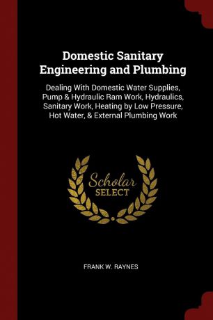 Frank W. Raynes Domestic Sanitary Engineering and Plumbing. Dealing With Domestic Water Supplies, Pump . Hydraulic Ram Work, Hydraulics, Sanitary Work, Heating by Low Pressure, Hot Water, . External Plumbing Work