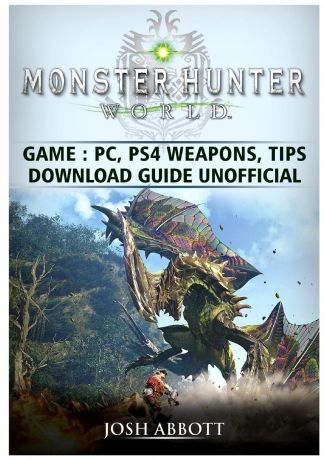 Josh Abbott Monster Hunter World Game, PC, PS4, Weapons, Tips, Download Guide Unofficial