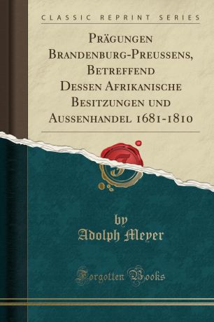 Adolph Meyer Pragungen Brandenburg-Preussens, Betreffend Dessen Afrikanische Besitzungen und Aussenhandel 1681-1810 (Classic Reprint)