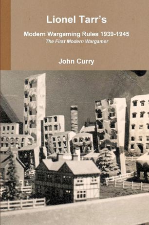 John Curry, Lionel Tarr Lionel Tarr.s Modern Wargaming Rules 1939-1945. The First Modern Wargamer
