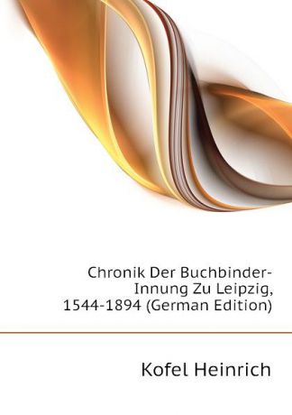 Kofel Heinrich Chronik Der Buchbinder-Innung Zu Leipzig, 1544-1894 (German Edition)