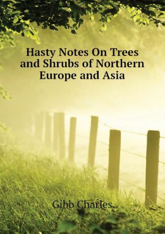 Gibb Charles Hasty Notes On Trees and Shrubs of Northern Europe and Asia