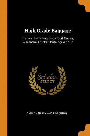 Canada Trunk and Bag (Firm) High Grade Baggage. Trunks, Travelling Bags, Suit Cases, Wardrobe Trunks : Catalogue no. 7