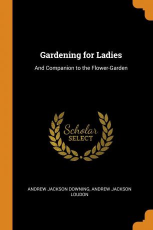 Andrew Jackson Downing, Andrew Jackson Loudon Gardening for Ladies. And Companion to the Flower-Garden
