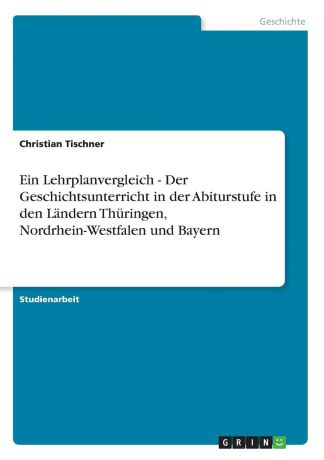 Christian Tischner Ein Lehrplanvergleich - Der Geschichtsunterricht in der Abiturstufe in den Landern Thuringen, Nordrhein-Westfalen und Bayern