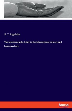 R. T. Ingalsbe The teachers guide. A key to the International primary and business charts