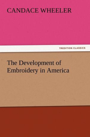 Candace Wheeler The Development of Embroidery in America