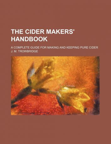 J. M. Trowbridge The Cider Makers. Handbook; A Complete Guide for Making and Keeping Pure Cider