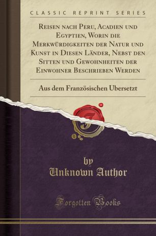 Unknown Author Reisen nach Peru, Acadien und Egyptien, Worin die Merkwurdigkeiten der Natur und Kunst in Diesen Lander, Nebst den Sitten und Gewohnheiten der Einwohner Beschrieben Werden. Aus dem Franzosischen Ubersetzt (Classic Reprint)