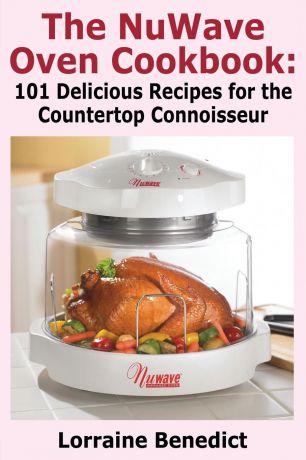 Lorraine Benedict The Nuwave Oven Cookbook. 101 Delicious Recipes for the Countertop Connoisseur