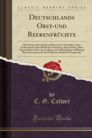 C. G. Calwer Deutschlands Obst-und Beerenfruchte. Mit Genauer Beschreibung Ihres Arten-Charakters, Ihres Vorkommens, Ihrer Bluthezeit und Dauer, Ihres Anbaus, Ihrer Eigenschaften, Ihrer Anwendung, und Vollstandiger Auffuhrung Ihrer Synonymen fur das Praktische Be