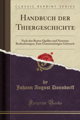 Johann August Donndorff Handbuch der Thiergeschichte. Nach den Besten Quellen und Neuesten Beobachtungen; Zum Gemeinnutzigen Gebrauch (Classic Reprint)