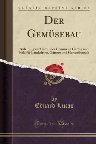 Eduard Lucas Der Gemusebau. Anleitung zur Cultur der Gemuse in Garten und Feld fur Landwirthe, Gartner und Gartenfreunde (Classic Reprint)