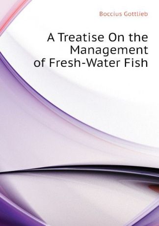 Boccius Gottlieb A Treatise On the Management of Fresh-Water Fish
