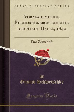 Gustav Schwetschke Vorakademische Buchdruckergeschichte der Stadt Halle, 1840. Eine Zeitschrift (Classic Reprint)