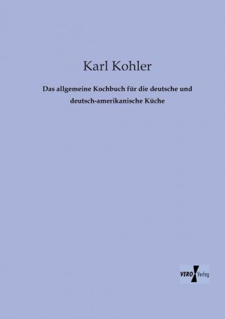Karl Kohler Das Allgemeine Kochbuch Fur Die Deutsche Und Deutsch-Amerikanische Kuche