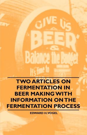Edward H. Vogel Two Articles on Fermentation in Beer Making with Information on the Fermentation Process