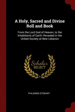 Philemon Stewart A Holy, Sacred and Divine Roll and Book. From the Lord God of Heaven, to the Inhabitants of Earth: Revealed in the United Society at New Lebanon