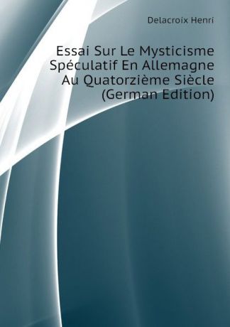 Delacroix Henri Essai Sur Le Mysticisme Speculatif En Allemagne Au Quatorzieme Siecle (German Edition)