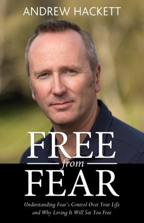 Andrew Hackett Free From Fear. Understanding Fear.s Control Over Your Life and Why Loving It Will Set You Free