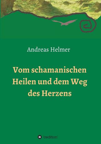 Andreas Helmer Vom schamanischen Heilen und dem Weg des Herzens