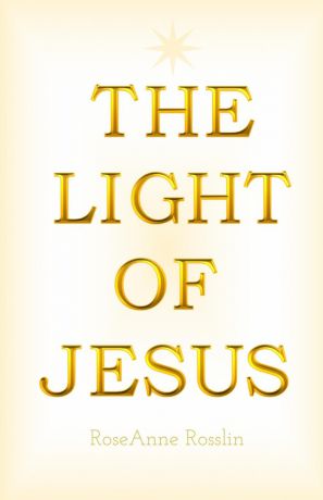 RoseAnne Rosslin The Light of Jesus. A simple guide of truth, spiritual philosophy and wisdom as given by Jesus and the Christ realm.