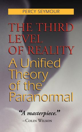 Percy Seymour The Third Level of Reality. A Unified Theory of the Paranormal