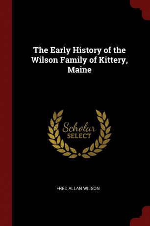 Fred Allan Wilson The Early History of the Wilson Family of Kittery, Maine