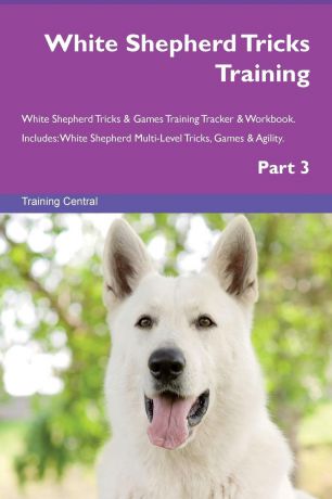 Training Central White Shepherd Tricks Training White Shepherd Tricks . Games Training Tracker . Workbook. Includes. White Shepherd Multi-Level Tricks, Games . Agility. Part 3